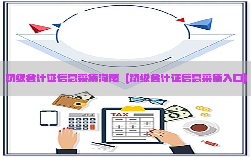 初级会计证信息采集河南（初级会计证信息采集入口）