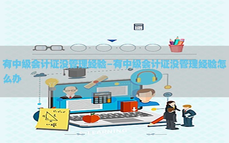 有中级会计证没管理经验-有中级会计证没管理经验怎么办