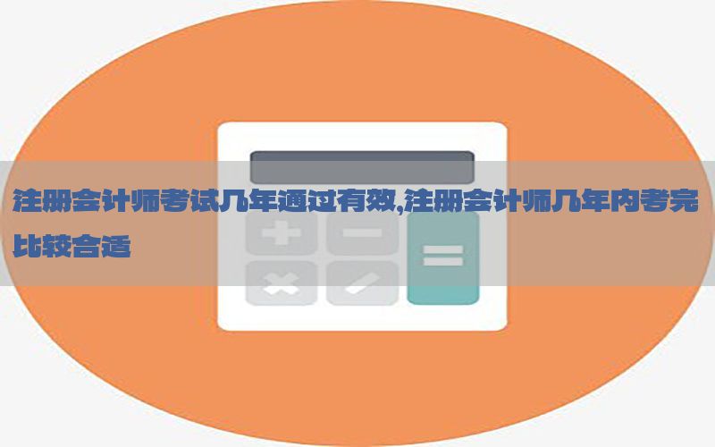 注册会计师考试几年通过有效，注册会计师几年内考完比较合适