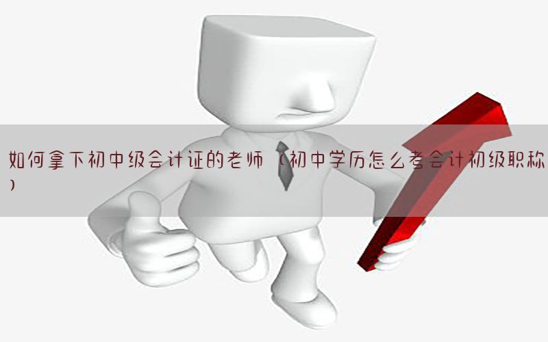 如何拿下初中级会计证的老师（初中学历怎么考会计初级职称）