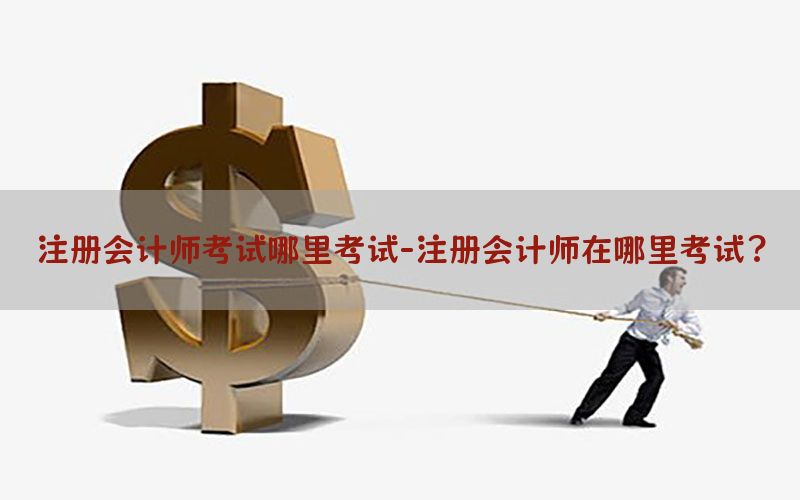 注册会计师考试哪里考试-注册会计师在哪里考试?