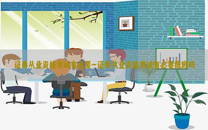 证券从业资格考试有必要-证券从业资格考试有必要报班吗