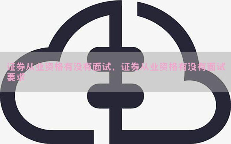 证券从业资格有没有面试，证券从业资格有没有面试要求