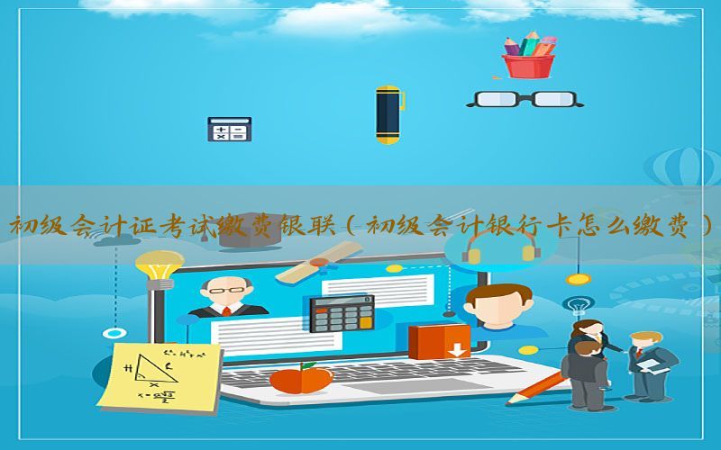 初级会计证考试缴费银联（初级会计银行卡怎么缴费）