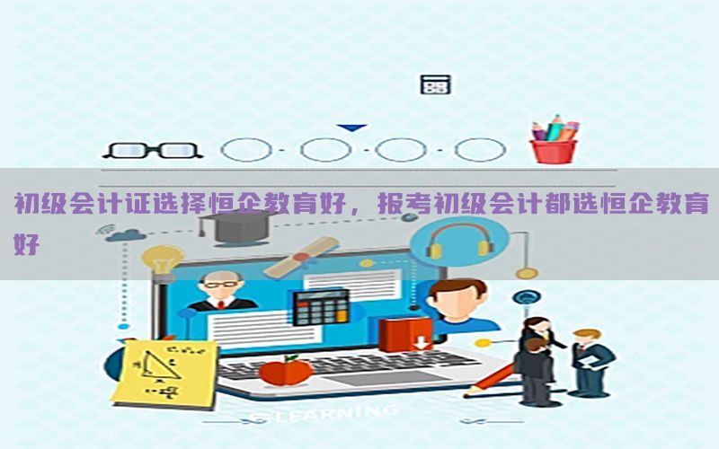 初级会计证选择恒企教育好，报考初级会计都选恒企教育好