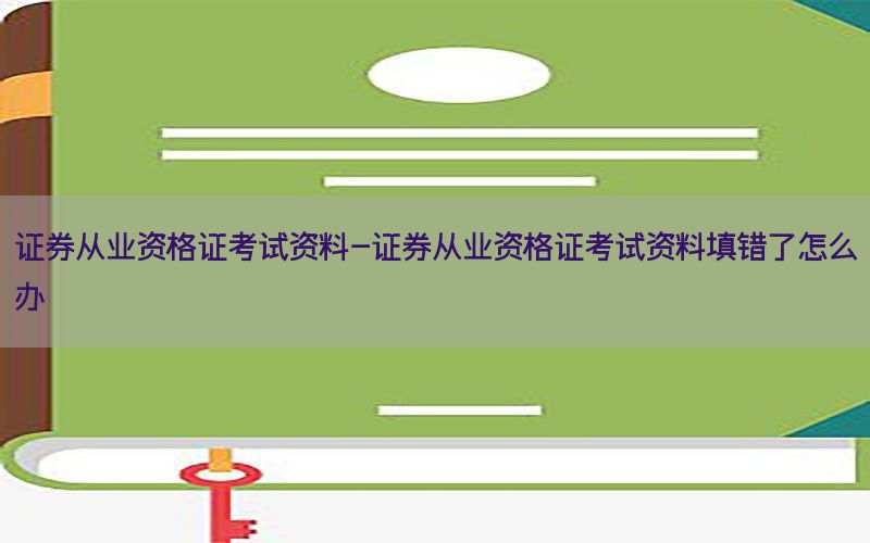 证券从业资格证考试资料-证券从业资格证考试资料填错了怎么办