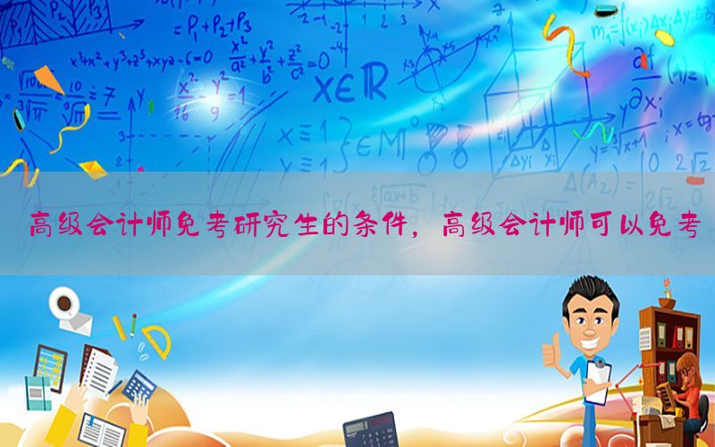 高级会计师免考研究生的条件，高级会计师可以免考