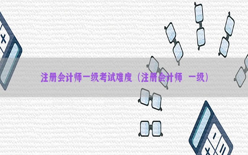 注册会计师一级考试难度（注册会计师 一级）