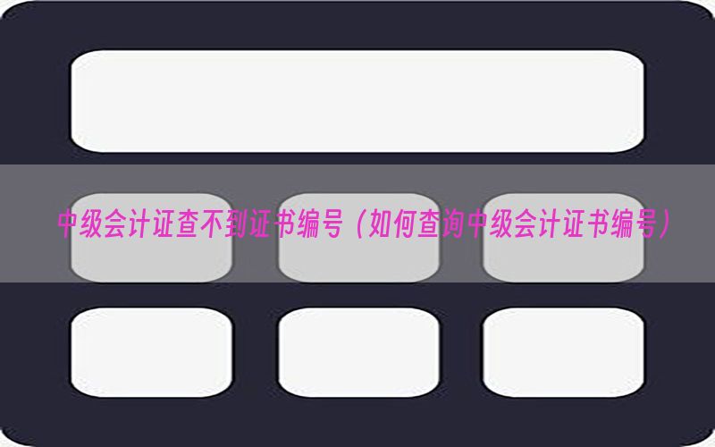 中级会计证查不到证书编号（如何查询中级会计证书编号）