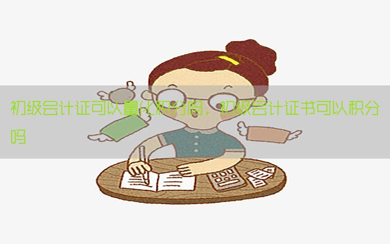初级会计证可以量化积分吗，初级会计证书可以积分吗