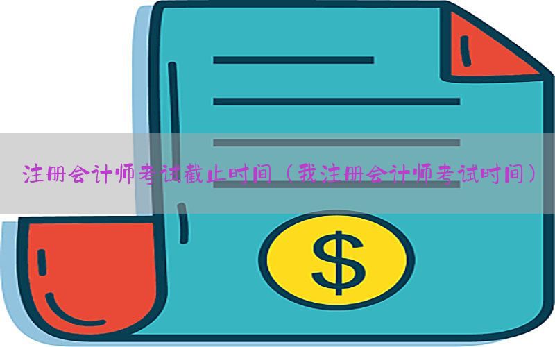 注册会计师考试截止时间（我注册会计师考试时间）