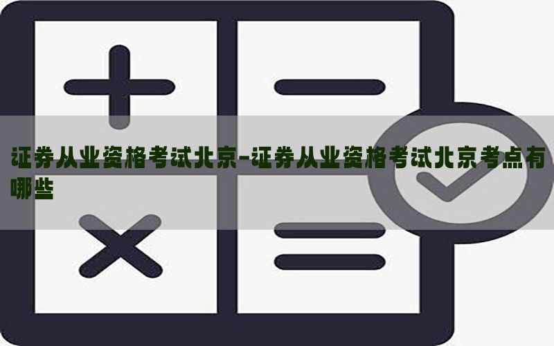 证券从业资格考试北京-证券从业资格考试北京考点有哪些
