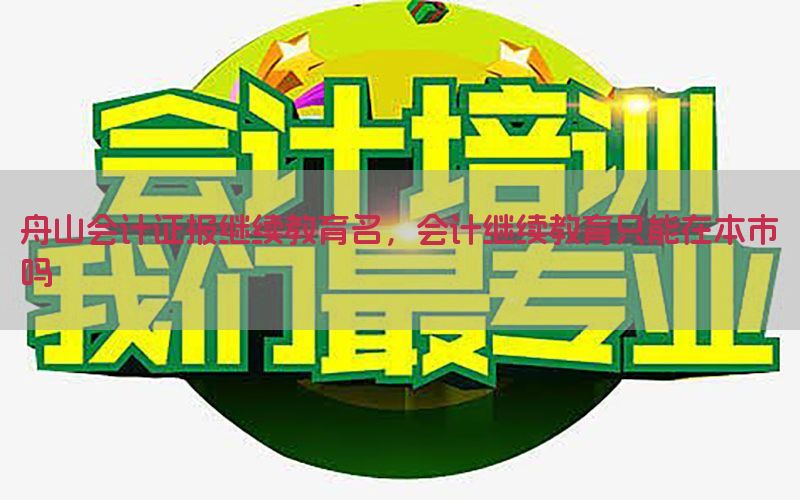 舟山会计证报继续教育名，会计继续教育只能在本市吗
