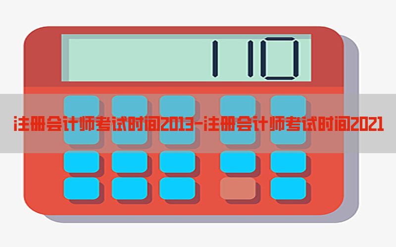 注册会计师考试时间2013-注册会计师考试时间2021