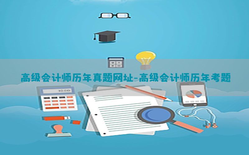 高级会计师历年真题网址-高级会计师历年考题