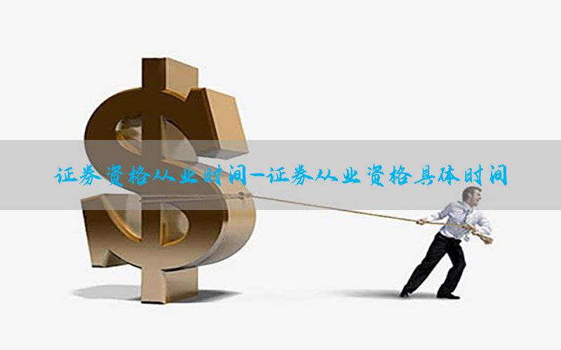 证券资格从业时间-证券从业资格具体时间
