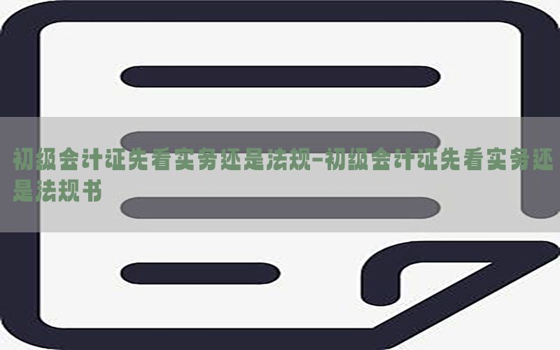 初级会计证先看实务还是法规-初级会计证先看实务还是法规书