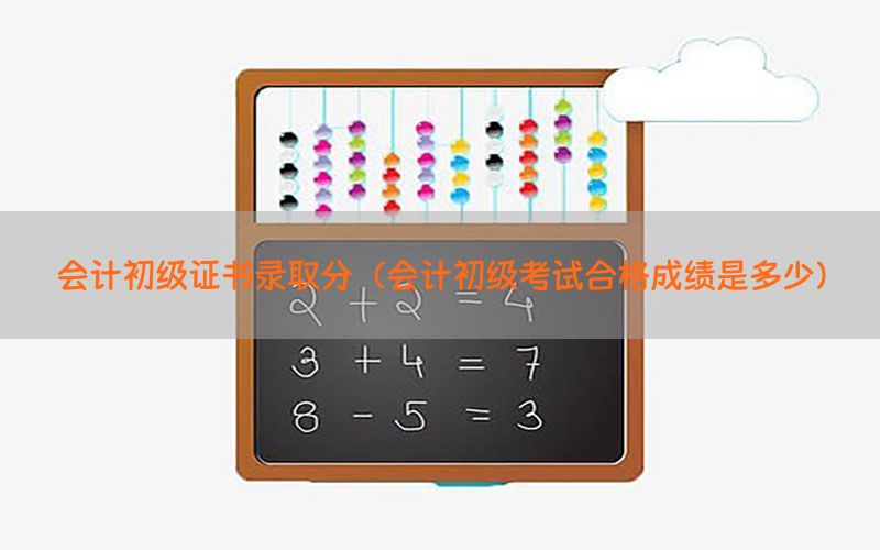 会计初级证书录取分（会计初级考试合格成绩是多少）