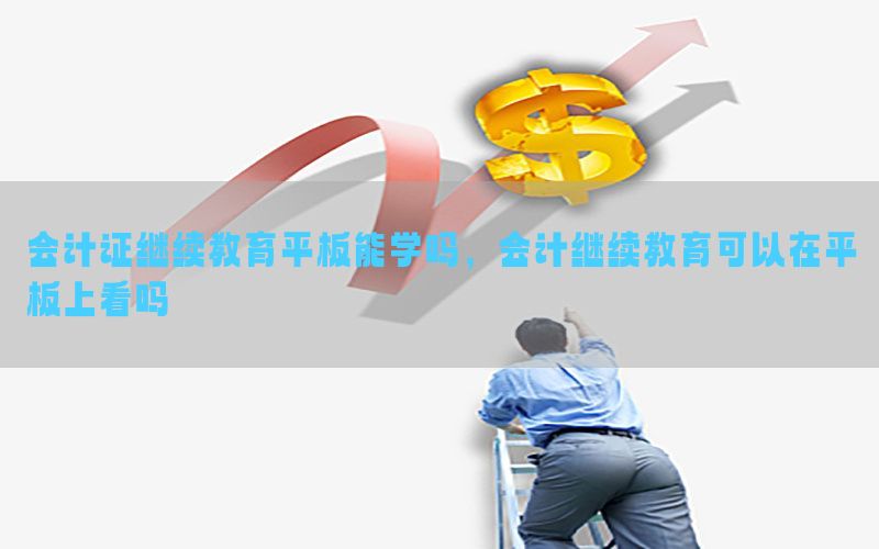 会计证继续教育平板能学吗，会计继续教育可以在平板上看吗