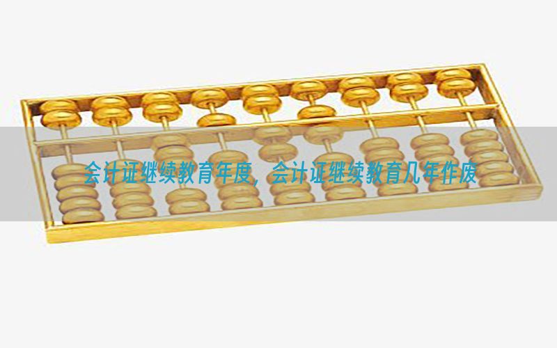 会计证继续教育年度，会计证继续教育几年作废