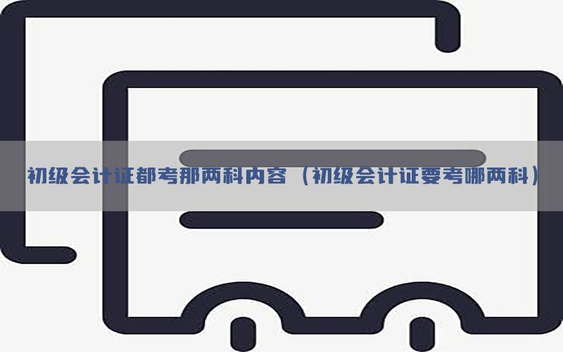 初级会计证都考那两科内容（初级会计证要考哪两科）