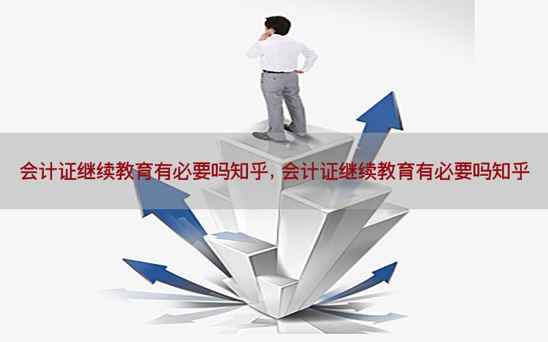 会计证继续教育有必要吗知乎，会计证继续教育有必要吗知乎