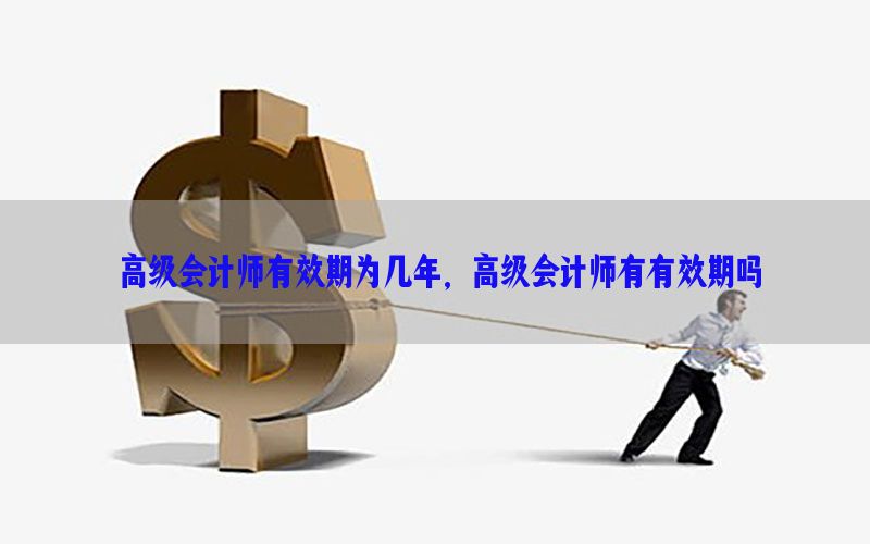 高级会计师有效期为几年，高级会计师有有效期吗