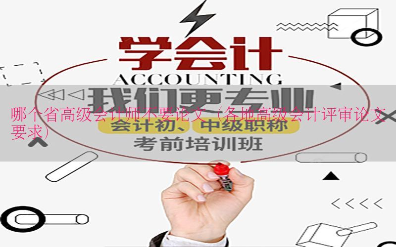 哪个省高级会计师不要论文（各地高级会计评审论文要求）