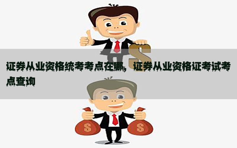 证券从业资格统考考点在哪，证券从业资格证考试考点查询