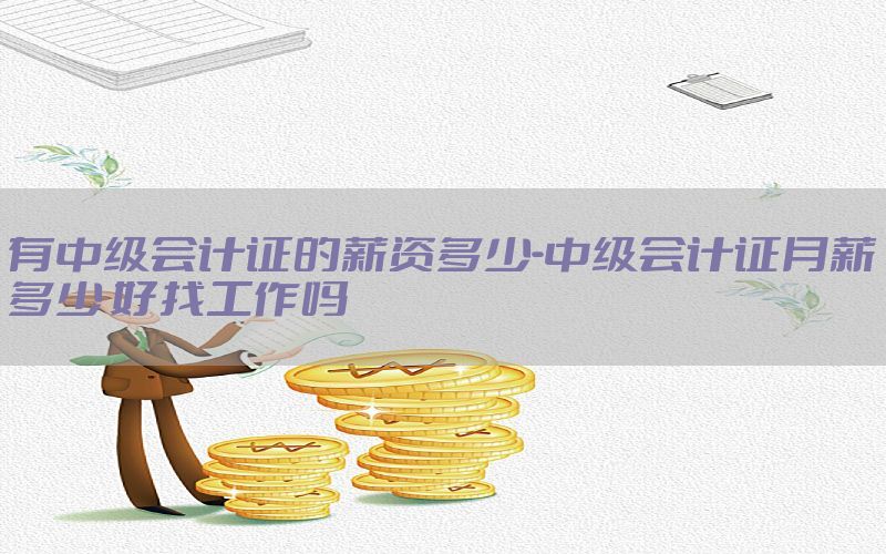 有中级会计证的薪资多少-中级会计证月薪多少 好找工作吗