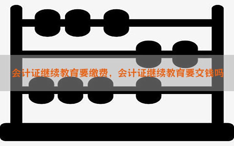 会计证继续教育要缴费，会计证继续教育要交钱吗