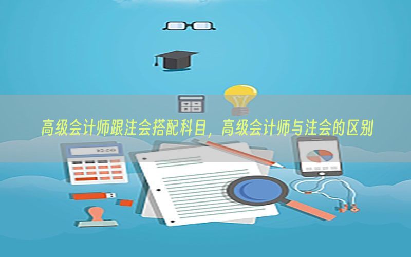 高级会计师跟注会搭配科目，高级会计师与注会的区别