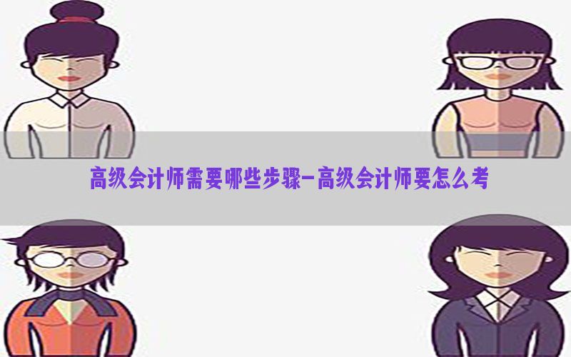 高级会计师需要哪些步骤-高级会计师要怎么考