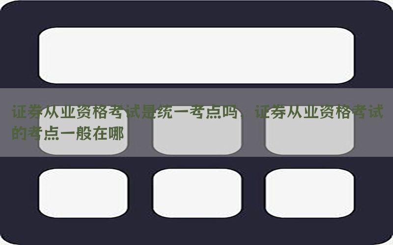 证券从业资格考试是统一考点吗，证券从业资格考试的考点一般在哪