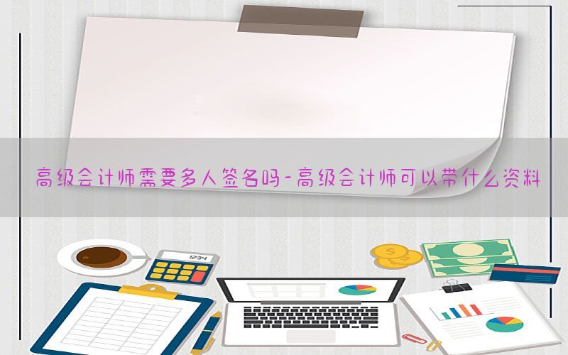 高级会计师需要多人签名吗-高级会计师可以带什么资料