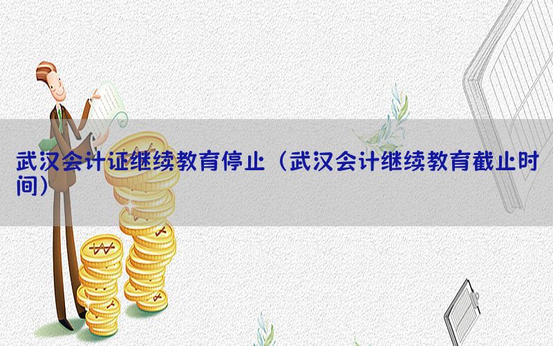 武汉会计证继续教育停止（武汉会计继续教育截止时间）