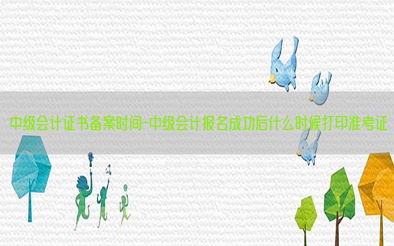 中级会计证书备案时间-中级会计报名成功后什么时候打印准考证