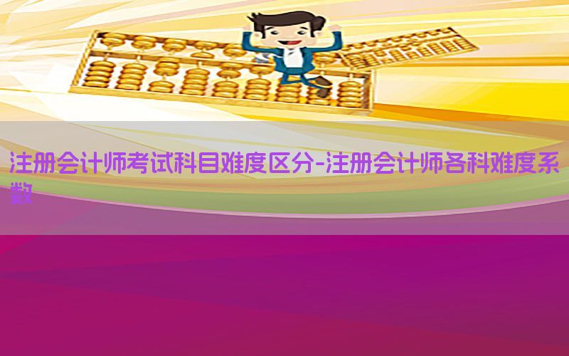 注册会计师考试科目难度区分-注册会计师各科难度系数