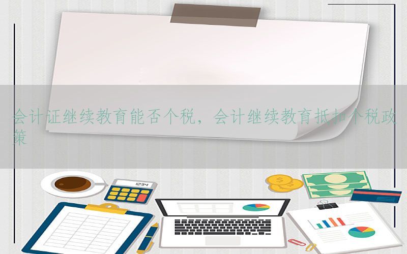 会计证继续教育能否个税，会计继续教育抵扣个税政策
