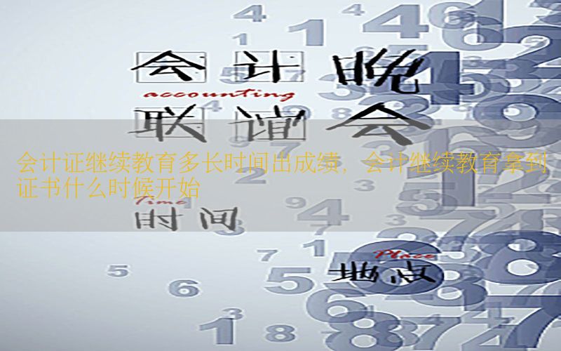 会计证继续教育多长时间出成绩，会计继续教育拿到证书什么时候开始
