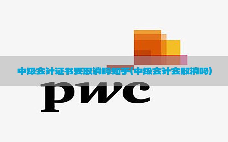 中级会计证书要取消吗知乎（中级会计会取消吗）