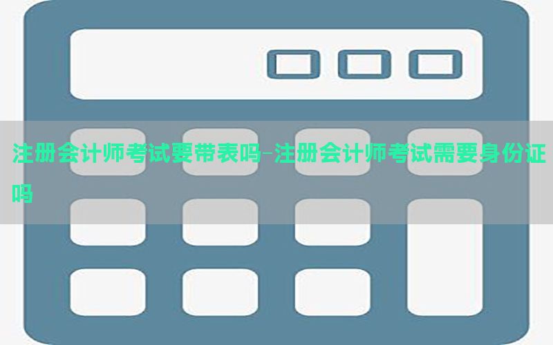 注册会计师考试要带表吗-注册会计师考试需要身份证吗