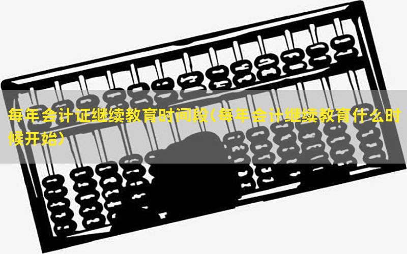 每年会计证继续教育时间段（每年会计继续教育什么时候开始）