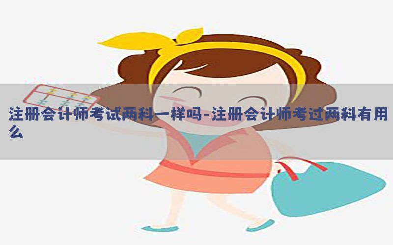注册会计师考试两科一样吗-注册会计师考过两科有用么