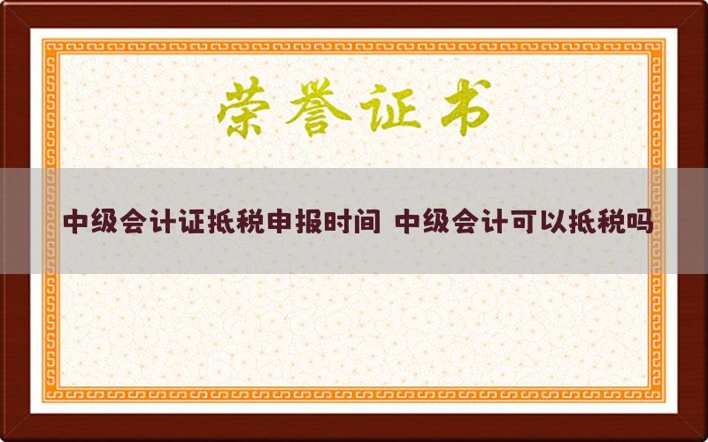 中级会计证抵税申报时间（中级会计可以抵税吗）