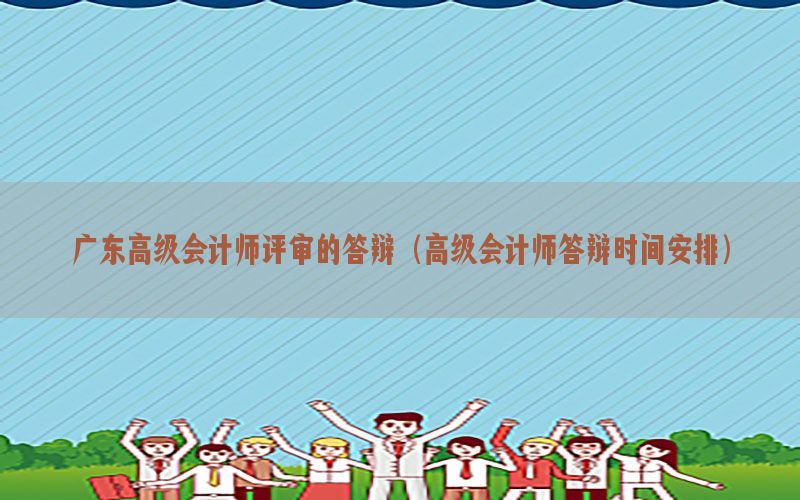 广东高级会计师评审的答辩（高级会计师答辩时间安排）