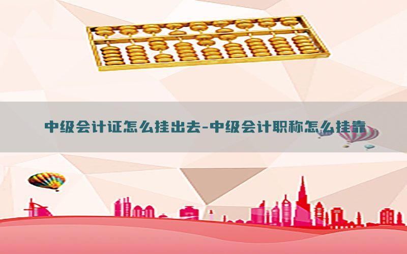 中级会计证怎么挂出去-中级会计职称怎么挂靠