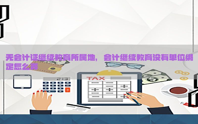 无会计证继续教育所属地，会计继续教育没有单位绑定怎么弄