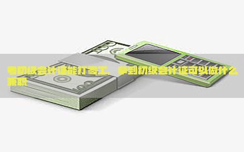 考初级会计证能打零工，拿到初级会计证可以做什么兼职