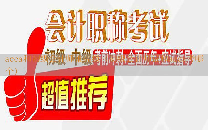 acca和初级会计师谁高级（初级会计师证和acca考哪个）
